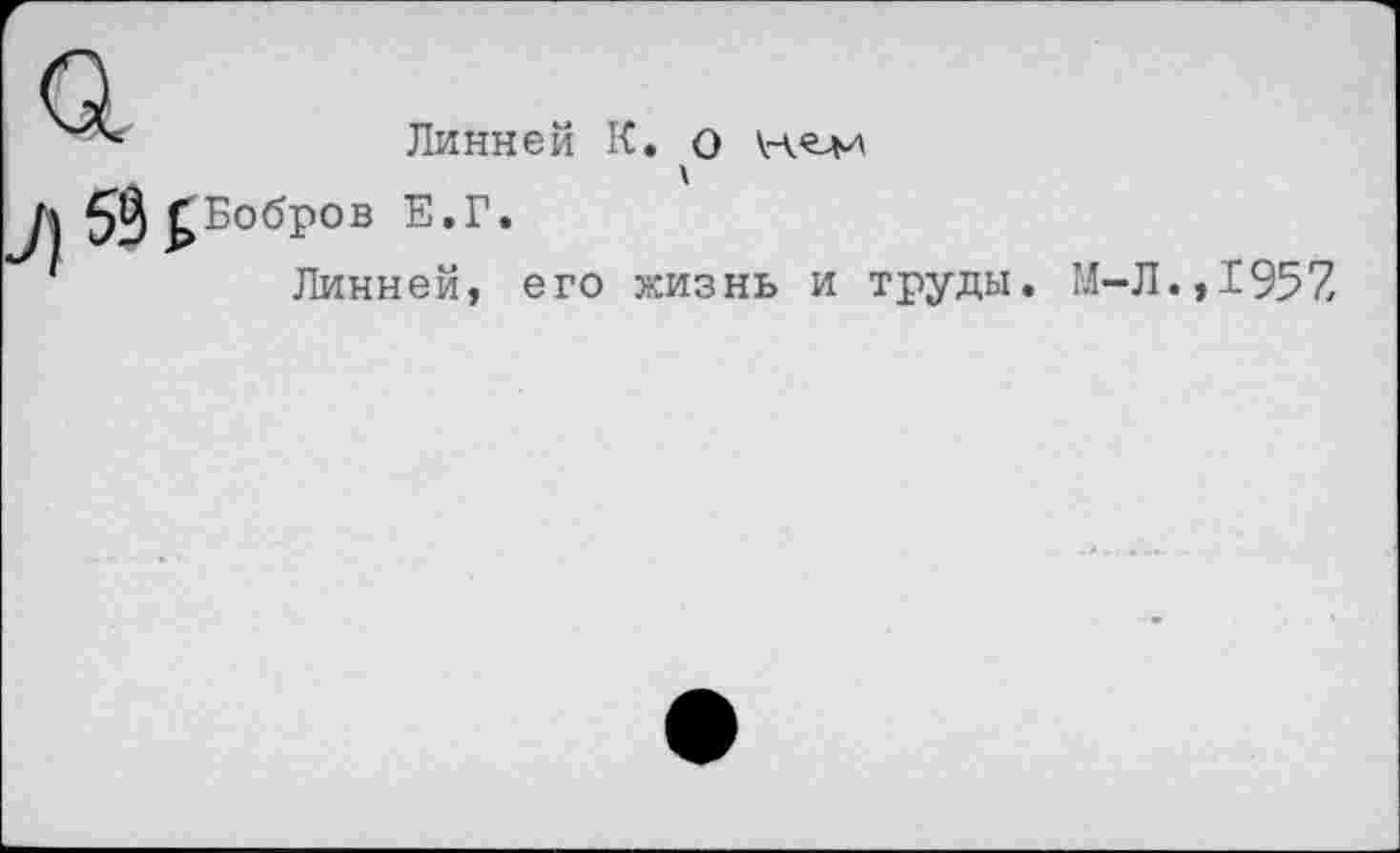 ﻿Линней К.
О
53 ^Бобров Е.Г.
Линней, его жизнь и труды
М-Л.,1957,